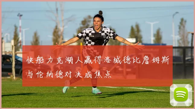 快船力克湖人赢得洛城德比詹姆斯与伦纳德对决成焦点