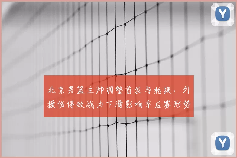 北京男篮主帅调整首发与轮换，外援伤停致战力下滑影响季后赛形势
