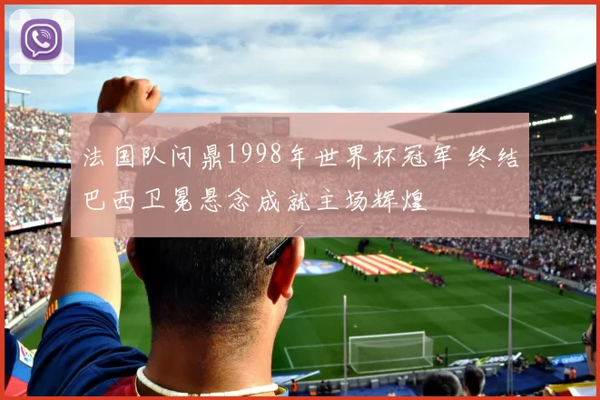 法国队问鼎1998年世界杯冠军 终结巴西卫冕悬念成就主场辉煌
