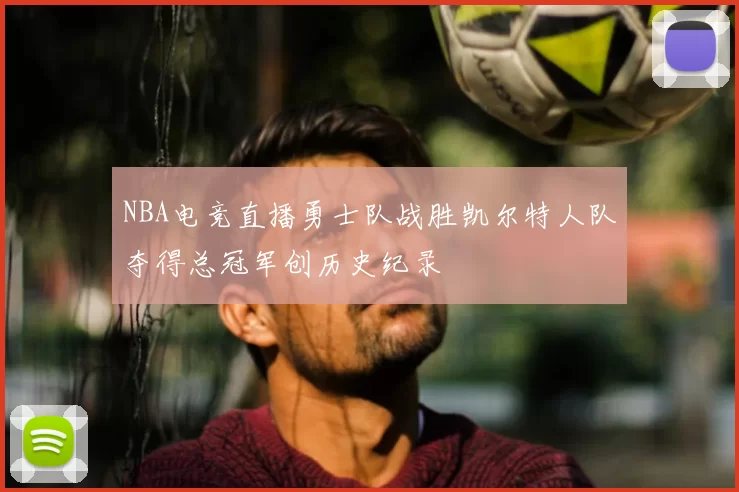 NBA电竞直播勇士队战胜凯尔特人队夺得总冠军创历史纪录