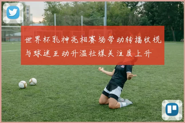 世界杯乳神亮相赛场带动转播收视与球迷互动升温社媒关注度上升