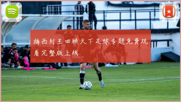 梅西封王回顾天下足球专题免费观看完整版上线