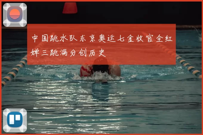 中国跳水队东京奥运七金收官全红婵三跳满分创历史