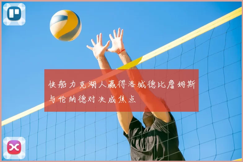 快船力克湖人赢得洛城德比詹姆斯与伦纳德对决成焦点