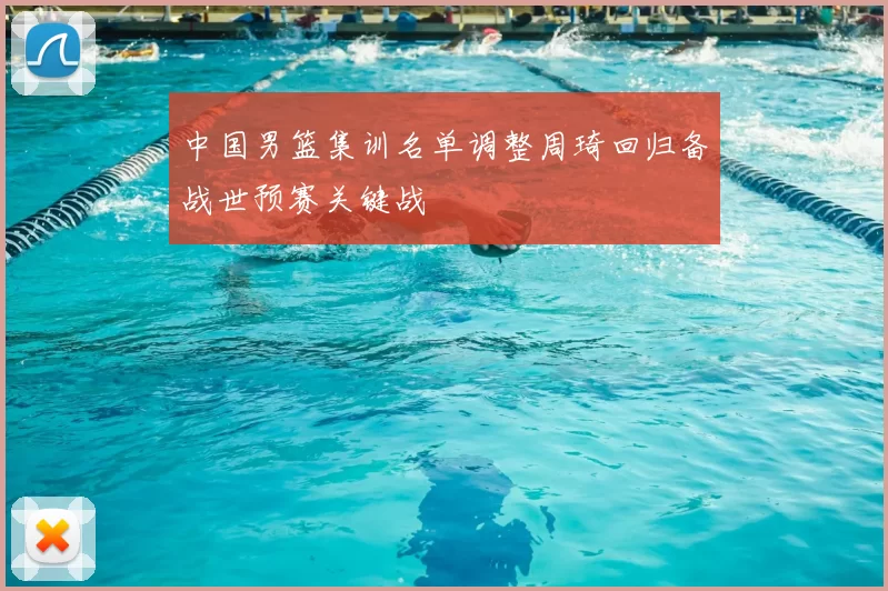 中国男篮集训名单调整周琦回归备战世预赛关键战