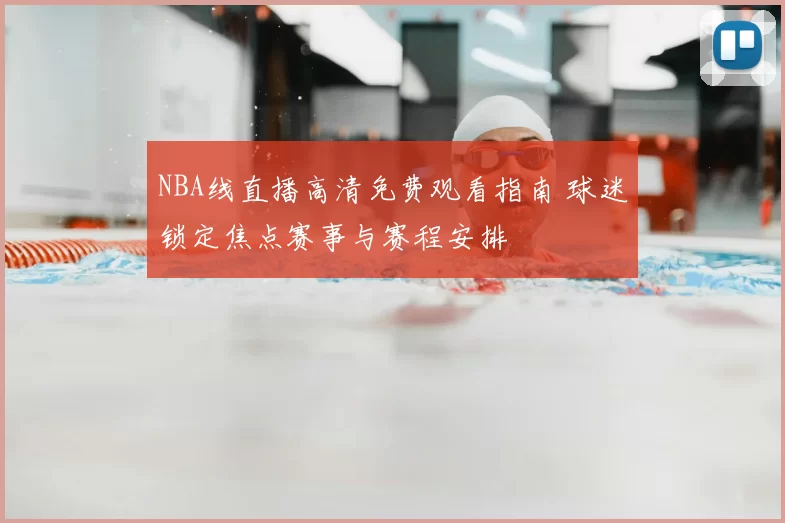 NBA线直播高清免费观看指南 球迷锁定焦点赛事与赛程安排