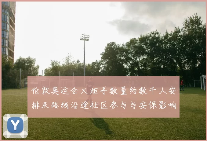 伦敦奥运会火炬手数量约数千人安排及路线沿途社区参与与安保影响解读