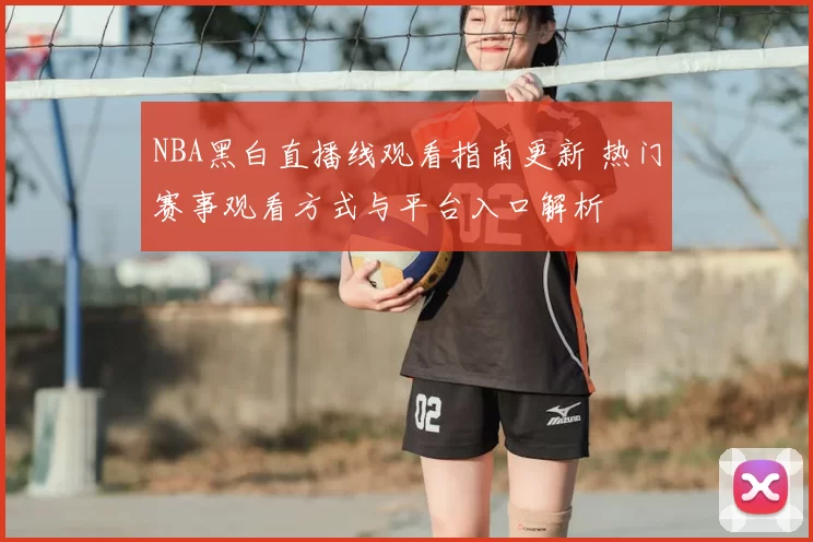 NBA黑白直播线观看指南更新 热门赛事观看方式与平台入口解析