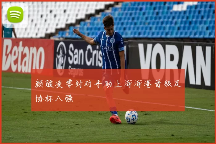 颜骏凌零封对手助上海海港晋级足协杯八强