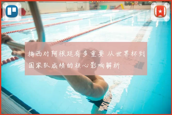 梅西对阿根廷有多重要 从世界杯到国家队成绩的核心影响解析