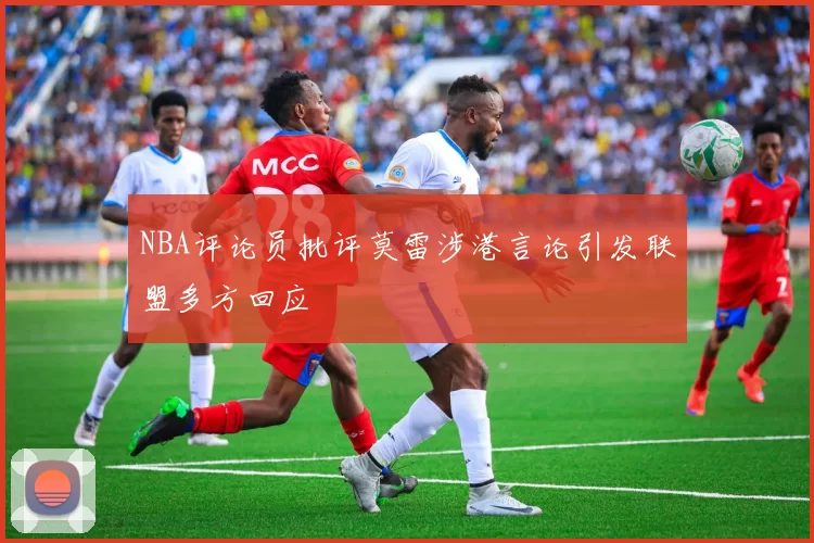 NBA评论员批评莫雷涉港言论引发联盟多方回应