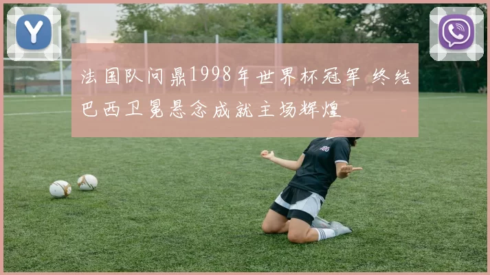 法国队问鼎1998年世界杯冠军 终结巴西卫冕悬念成就主场辉煌