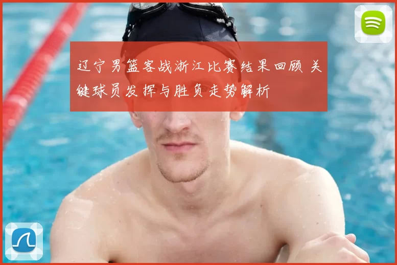 辽宁男篮客战浙江比赛结果回顾 关键球员发挥与胜负走势解析