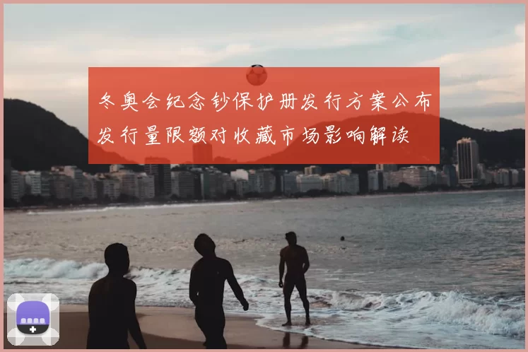 冬奥会纪念钞保护册发行方案公布发行量限额对收藏市场影响解读