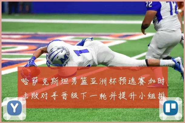 哈萨克斯坦男篮亚洲杯预选赛加时击败对手晋级下一轮并提升小组排名