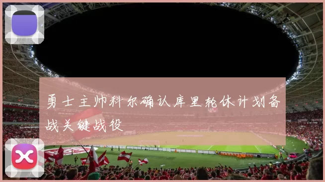 勇士主帅科尔确认库里轮休计划备战关键战役