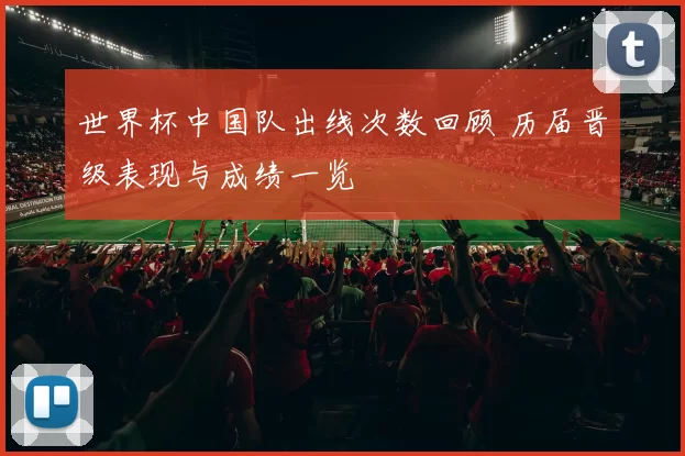 世界杯中国队出线次数回顾 历届晋级表现与成绩一览