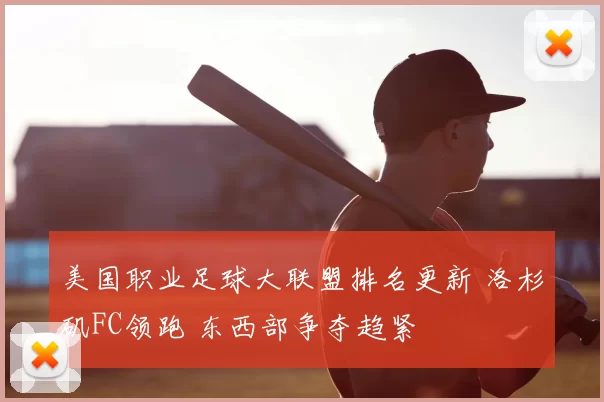 美国职业足球大联盟排名更新 洛杉矶FC领跑 东西部争夺趋紧